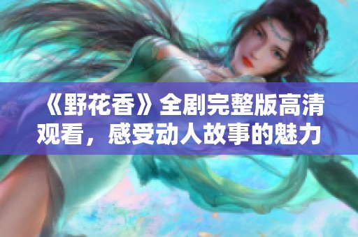 《野花香》全剧完整版高清观看，感受动人故事的魅力与温情
