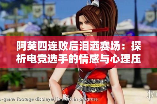 阿芙四连败后泪洒赛场：探析电竞选手的情感与心理压力