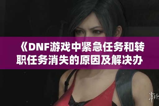 《DNF游戏中紧急任务和转职任务消失的原因及解决办法》