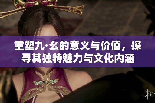 重塑九·幺的意义与价值，探寻其独特魅力与文化内涵