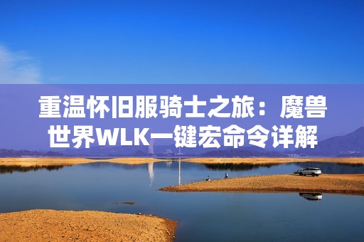 重温怀旧服骑士之旅：魔兽世界WLK一键宏命令详解