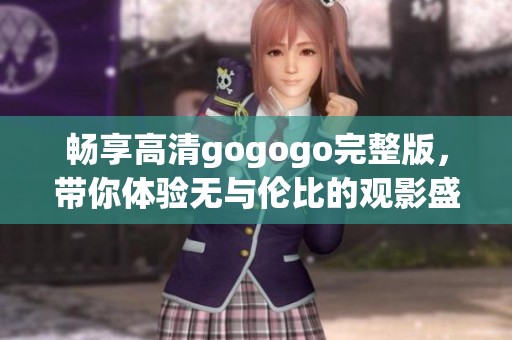 畅享高清gogogo完整版，带你体验无与伦比的观影盛宴