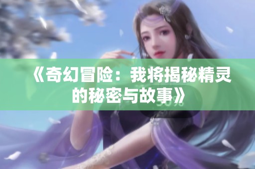 《奇幻冒险：我将揭秘精灵的秘密与故事》