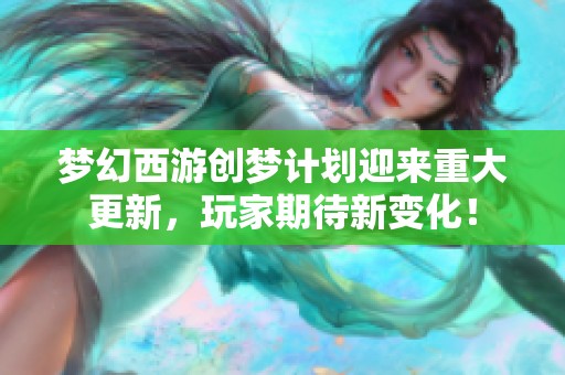 梦幻西游创梦计划迎来重大更新，玩家期待新变化！