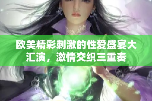 欧美精彩刺激的性爱盛宴大汇演，激情交织三重奏