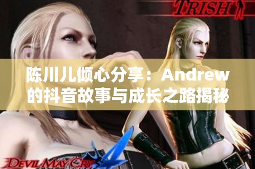 陈川儿倾心分享：Andrew的抖音故事与成长之路揭秘