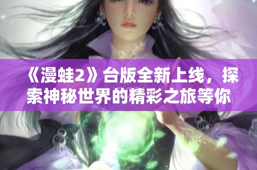 《漫蛙2》台版全新上线，探索神秘世界的精彩之旅等你来体验！