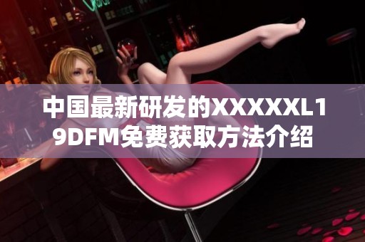 中国最新研发的XXXXXL19DFM免费获取方法介绍