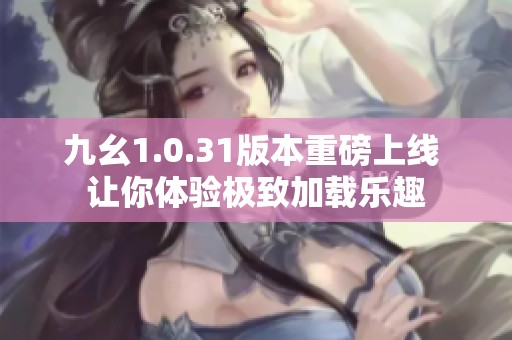 九幺1.0.31版本重磅上线 让你体验极致加载乐趣