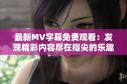 最新MV字幕免费观看：发现精彩内容尽在指尖的乐趣