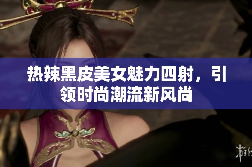 热辣黑皮美女魅力四射，引领时尚潮流新风尚