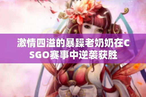 激情四溢的暴躁老奶奶在CSGO赛事中逆袭获胜