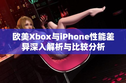 欧美Xbox与iPhone性能差异深入解析与比较分析