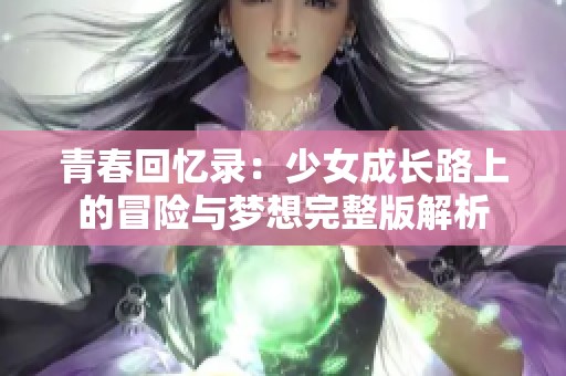 青春回忆录：少女成长路上的冒险与梦想完整版解析