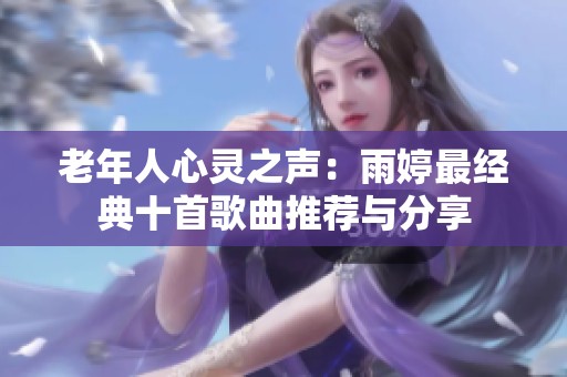 老年人心灵之声：雨婷最经典十首歌曲推荐与分享