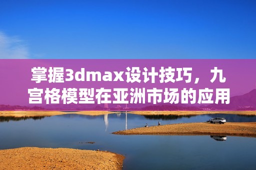 掌握3dmax设计技巧，九宫格模型在亚洲市场的应用探讨