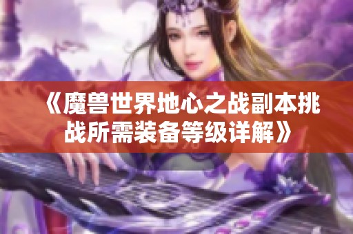 《魔兽世界地心之战副本挑战所需装备等级详解》