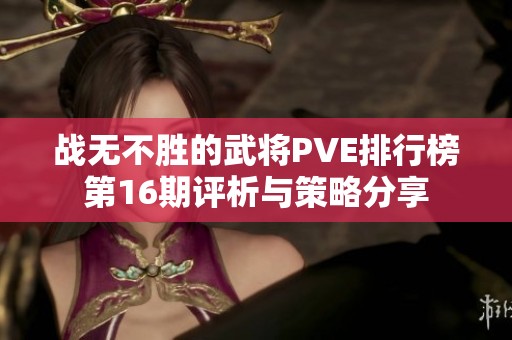 战无不胜的武将PVE排行榜第16期评析与策略分享