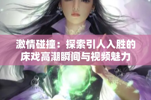 激情碰撞：探索引人入胜的床戏高潮瞬间与视频魅力