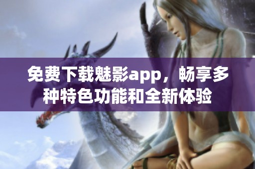 免费下载魅影app，畅享多种特色功能和全新体验