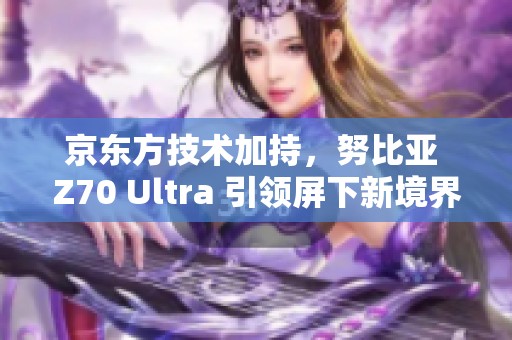 京东方技术加持，努比亚 Z70 Ultra 引领屏下新境界