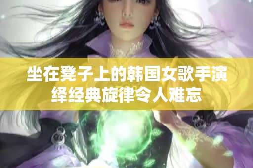 坐在凳子上的韩国女歌手演绎经典旋律令人难忘