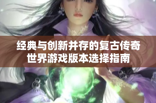 经典与创新并存的复古传奇世界游戏版本选择指南