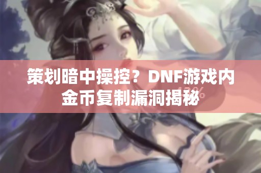 策划暗中操控？DNF游戏内金币复制漏洞揭秘