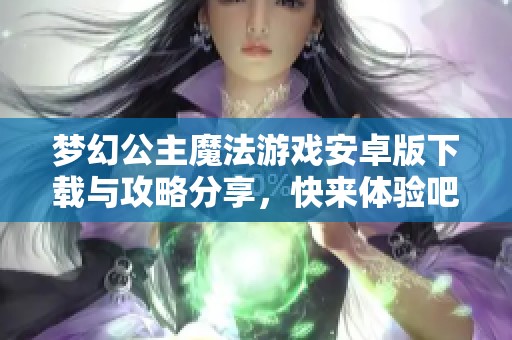 梦幻公主魔法游戏安卓版下载与攻略分享，快来体验吧！