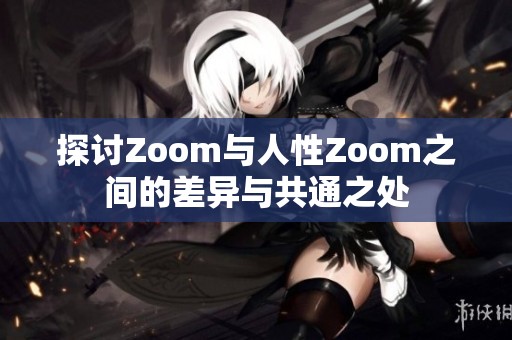 探讨Zoom与人性Zoom之间的差异与共通之处