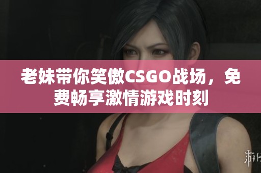 老妹带你笑傲CSGO战场，免费畅享激情游戏时刻