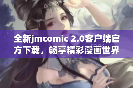 全新jmcomic 2.0客户端官方下载，畅享精彩漫画世界