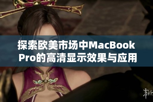 探索欧美市场中MacBook Pro的高清显示效果与应用体验