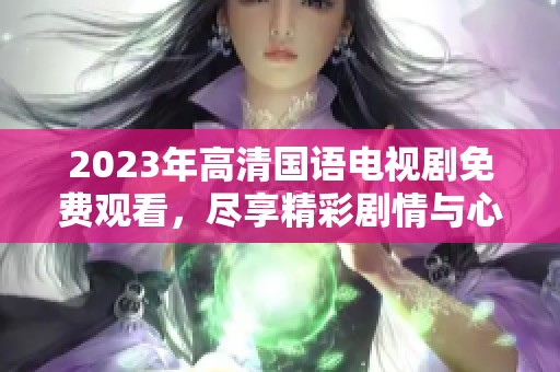 2023年高清国语电视剧免费观看，尽享精彩剧情与心动时刻