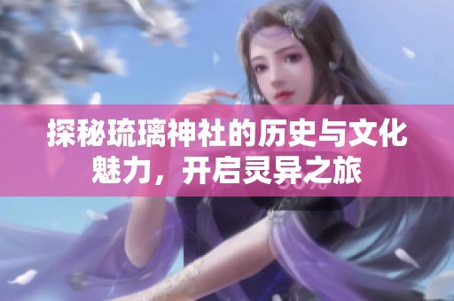探秘琉璃神社的历史与文化魅力，开启灵异之旅
