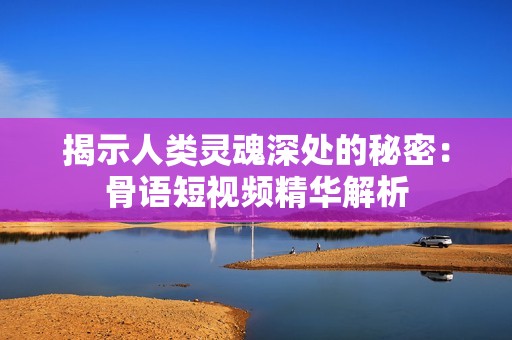 揭示人类灵魂深处的秘密：骨语短视频精华解析