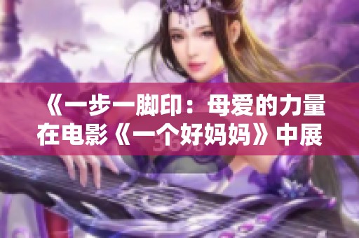 《一步一脚印：母爱的力量在电影《一个好妈妈》中展现》