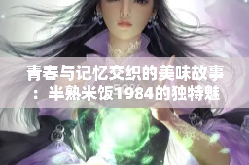 青春与记忆交织的美味故事：半熟米饭1984的独特魅力