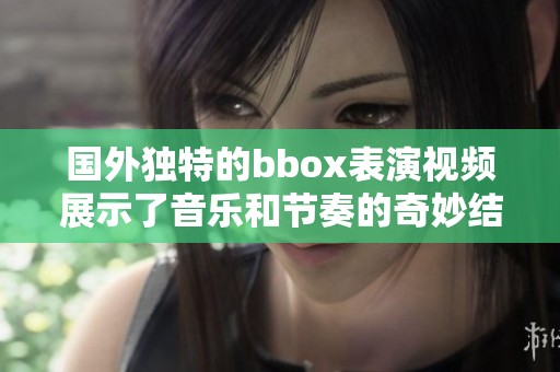 国外独特的bbox表演视频展示了音乐和节奏的奇妙结合