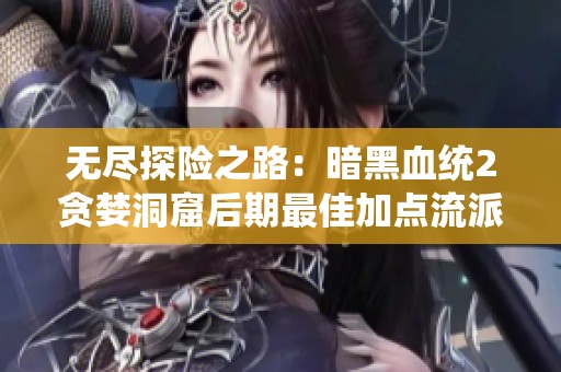 无尽探险之路：暗黑血统2贪婪洞窟后期最佳加点流派解析
