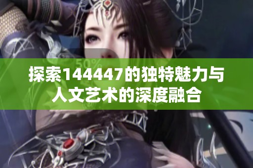 探索144447的独特魅力与人文艺术的深度融合