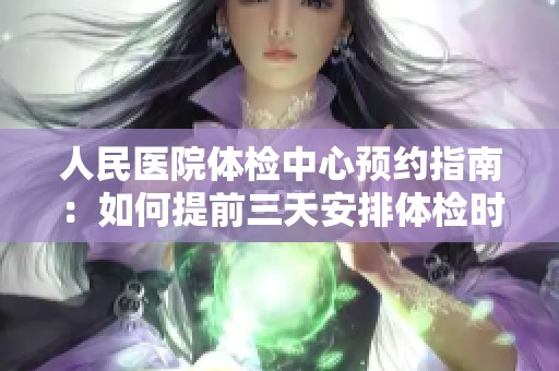 人民医院体检中心预约指南：如何提前三天安排体检时间