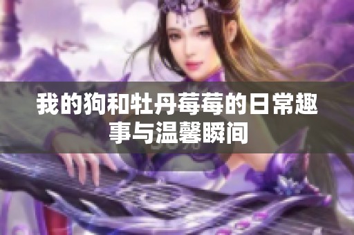 我的狗和牡丹莓莓的日常趣事与温馨瞬间