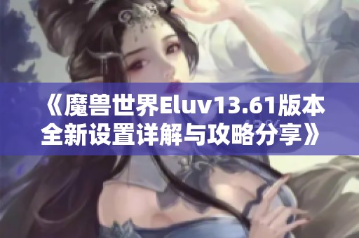 《魔兽世界Eluv13.61版本全新设置详解与攻略分享》