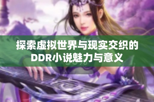 探索虚拟世界与现实交织的DDR小说魅力与意义