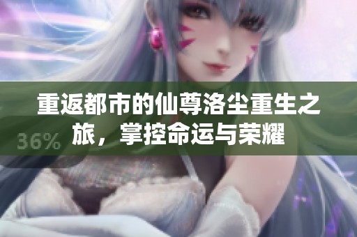 重返都市的仙尊洛尘重生之旅，掌控命运与荣耀