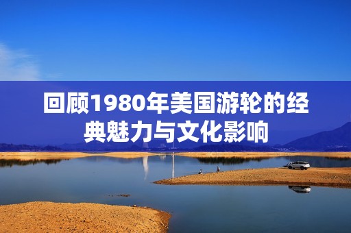 回顾1980年美国游轮的经典魅力与文化影响