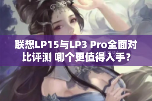 联想LP15与LP3 Pro全面对比评测 哪个更值得入手？