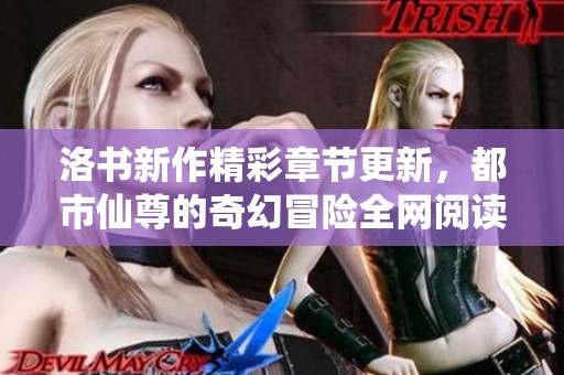 洛书新作精彩章节更新，都市仙尊的奇幻冒险全网阅读分享