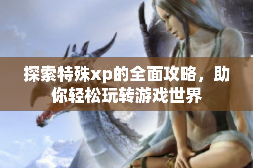 探索特殊xp的全面攻略，助你轻松玩转游戏世界